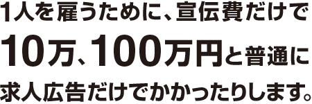 1人を雇うために、宣伝費だけで10万、100万円と普通に求人広告だけでかかったりします。
