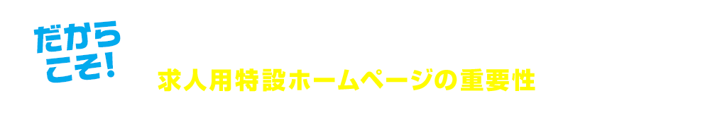 だからこそ！お客様の会社やお店にあった人材が必要なら、求人用特設ホームページの重要性が問われます!