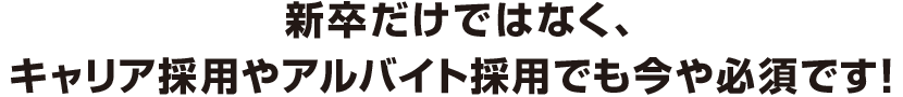 新卒だけではなく、キャリア採用やアルバイト採用でも今や必須です！